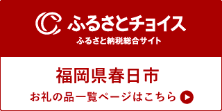 ふるさとチョイス　ふるさと納税総合サイト　福岡県春日市　お礼の品一覧ページはこちら（外部リンク・新しいウインドウで開きます）
